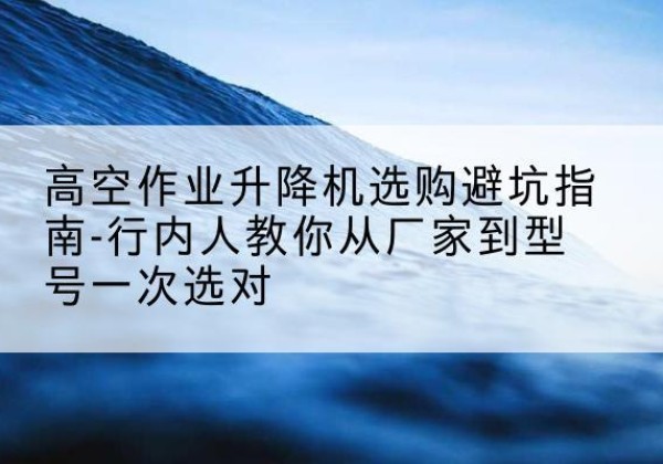 信丰升降平台厂家-高空作业升降机选购避坑指南-行内人教你从厂家到型号一次选对