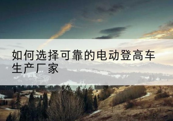 信丰电动登高车厂家-如何选择可靠的电动登高车生产厂家