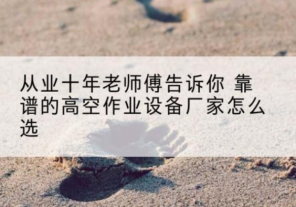 信丰高空作业升降机厂家推荐-从业十年老师傅告诉你 靠谱的高空作业设备厂家怎么选