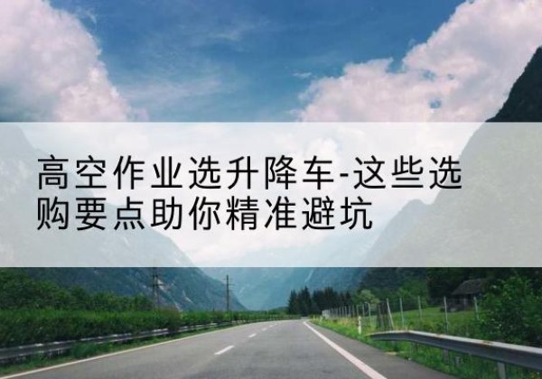 信丰升降车厂家-高空作业选升降车-这些选购要点助你*避坑