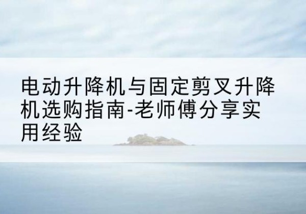 信丰电动升降机怎么选-电动升降机与固定剪叉升降机选购指南-老师傅分享实用经验