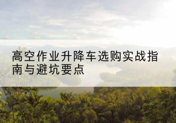 信丰升降车怎么选-高空作业升降车选购实战指南与避坑要点