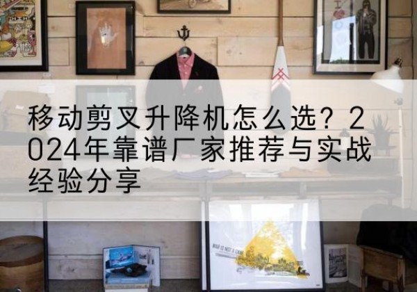信丰升降平台厂家推荐-移动剪叉升降机怎么选？2024年靠谱厂家推荐与实战经验分享