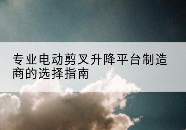 信丰电动剪叉升降平台厂家-专业电动剪叉升降平台制造商的选择指南