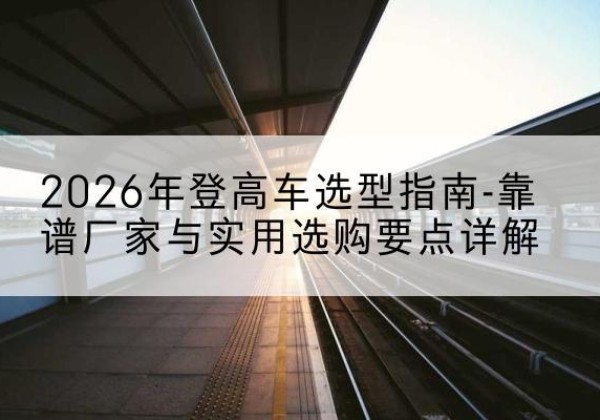 信丰登高车厂家推荐-2026年登高车选型指南-靠谱厂家与实用选购要点详解